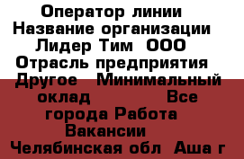 Оператор линии › Название организации ­ Лидер Тим, ООО › Отрасль предприятия ­ Другое › Минимальный оклад ­ 34 000 - Все города Работа » Вакансии   . Челябинская обл.,Аша г.